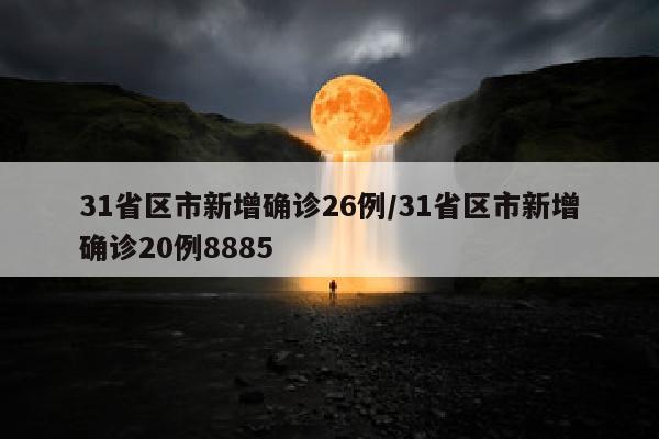 31省区市新增确诊26例/31省区市新增确诊20例8885