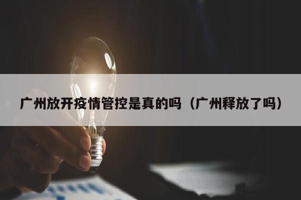 广州放开疫情管控是真的吗（广州释放了吗）
