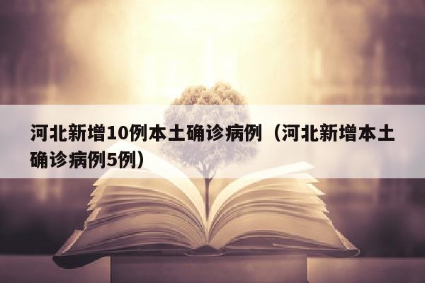 河北新增10例本土确诊病例（河北新增本土确诊病例5例）