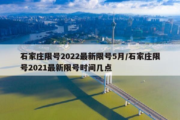 石家庄限号2022最新限号5月/石家庄限号2021最新限号时间几点