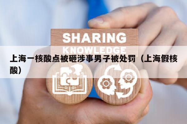 上海一核酸点被砸涉事男子被处罚(上海假核酸)