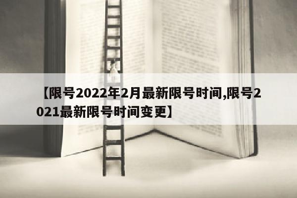 【限号2022年2月最新限号时间,限号2021最新限号时间变更】