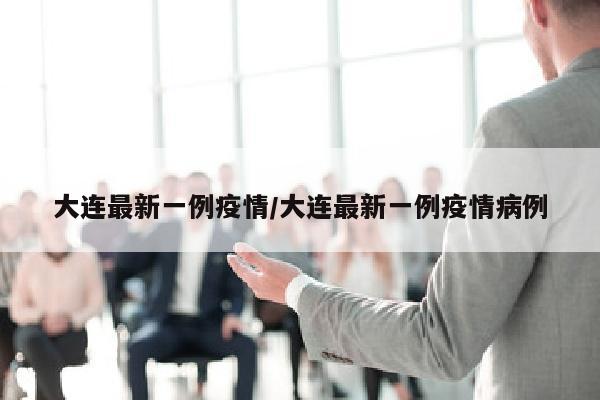 大连最新一例疫情/大连最新一例疫情病例