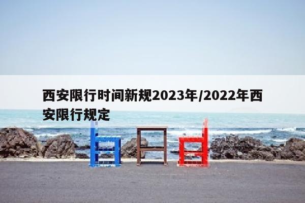 西安限行时间新规2023年/2022年西安限行规定