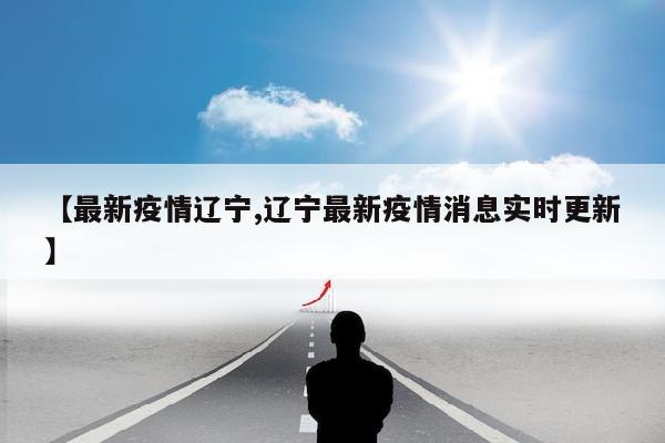 【最新疫情辽宁,辽宁最新疫情消息实时更新】