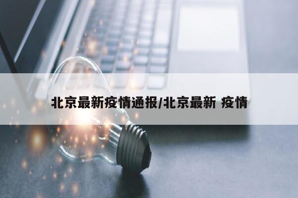 北京最新疫情通报/北京最新 疫情