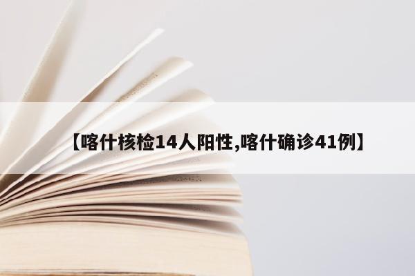 【喀什核检14人阳性,喀什确诊41例】