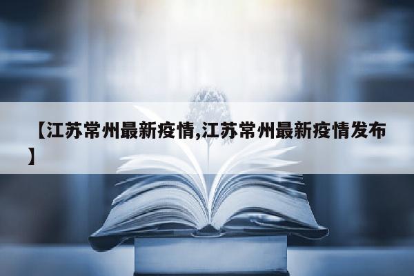 【江苏常州最新疫情,江苏常州最新疫情发布】