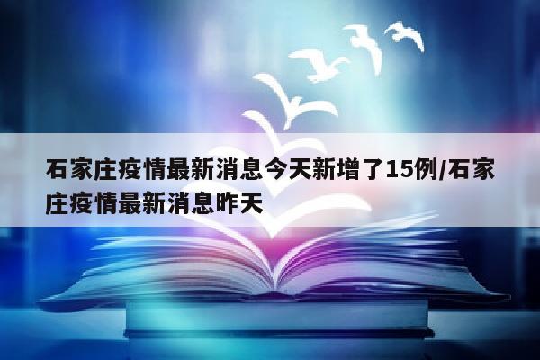 石家庄疫情最新消息今天新增了15例/石家庄疫情最新消息昨天