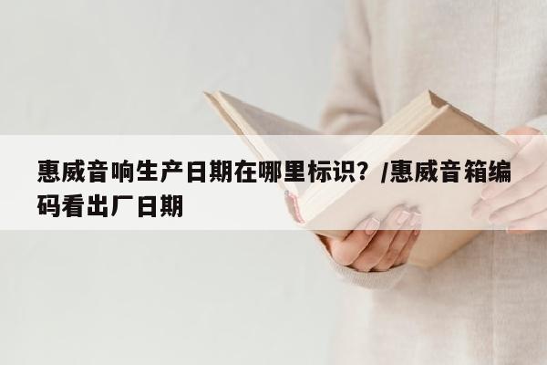 惠威音响生产日期在哪里标识?/惠威音箱编码看出厂日期