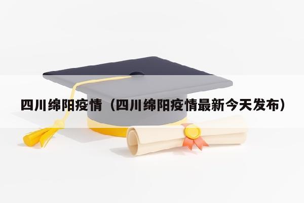 四川绵阳疫情(四川绵阳疫情最新今天发布)