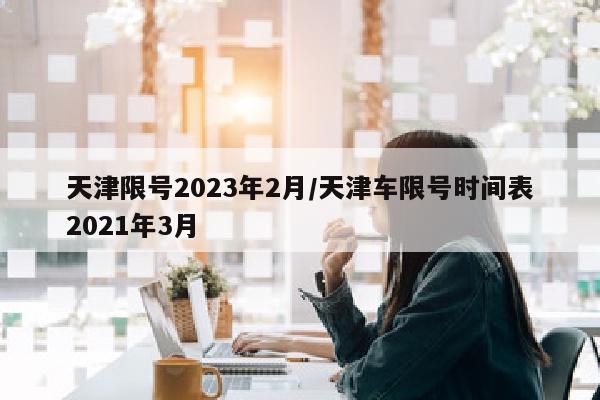 天津限号2023年2月/天津车限号时间表2021年3月
