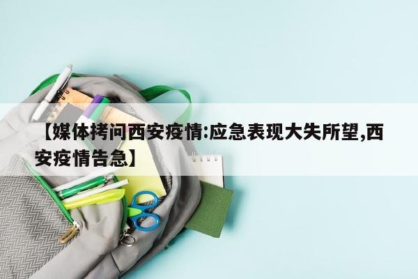 【媒体拷问西安疫情:应急表现大失所望,西安疫情告急】