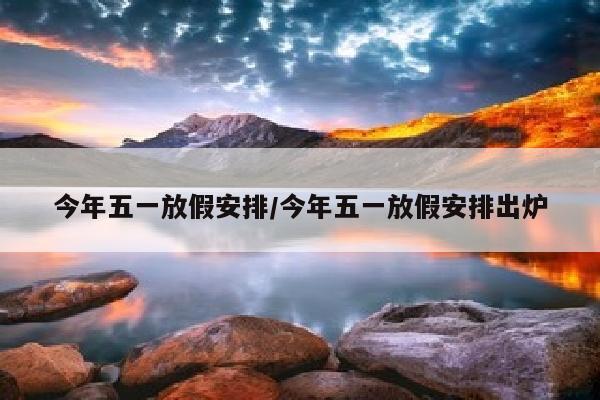今年五一放假安排/今年五一放假安排出炉