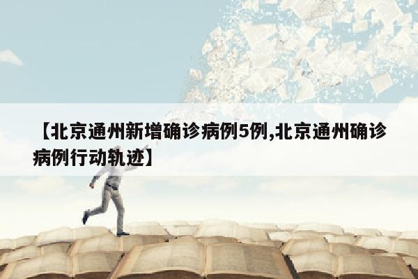【北京通州新增确诊病例5例,北京通州确诊病例行动轨迹】