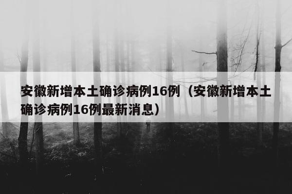 安徽新增本土确诊病例16例(安徽新增本土确诊病例16例最新消息)