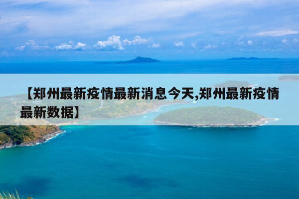 【郑州最新疫情最新消息今天,郑州最新疫情最新数据】