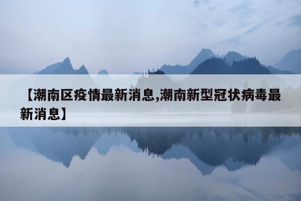 【潮南区疫情最新消息,潮南新型冠状病毒最新消息】