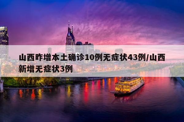 山西昨增本土确诊10例无症状43例/山西新增无症状3例