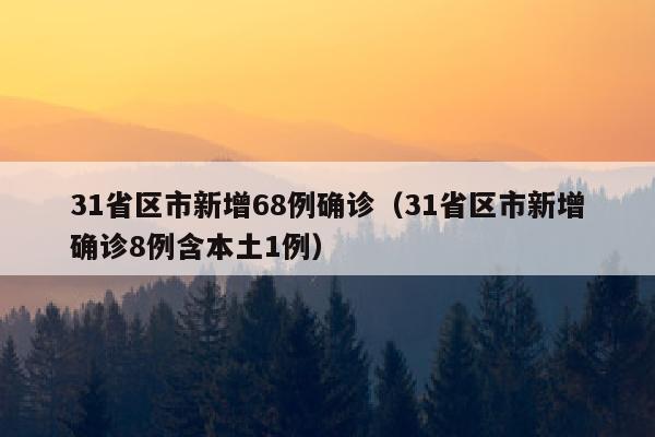 31省区市新增68例确诊（31省区市新增确诊8例含本土1例）