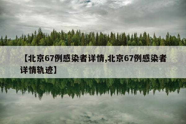 【北京67例感染者详情,北京67例感染者详情轨迹】