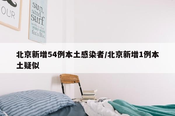 北京新增54例本土感染者/北京新增1例本土疑似