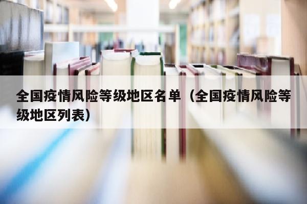 全国疫情风险等级地区名单（全国疫情风险等级地区列表）