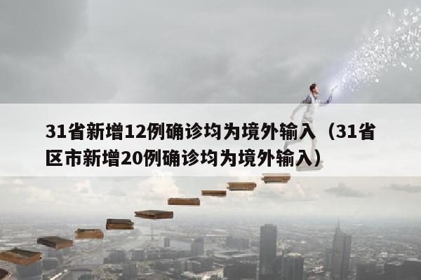 31省新增12例确诊均为境外输入（31省区市新增20例确诊均为境外输入）