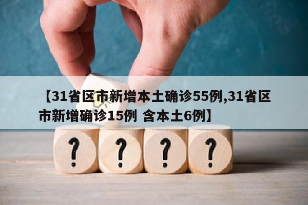【31省区市新增本土确诊55例,31省区市新增确诊15例 含本土6例】