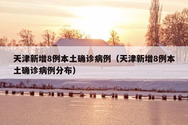 天津新增8例本土确诊病例（天津新增8例本土确诊病例分布）