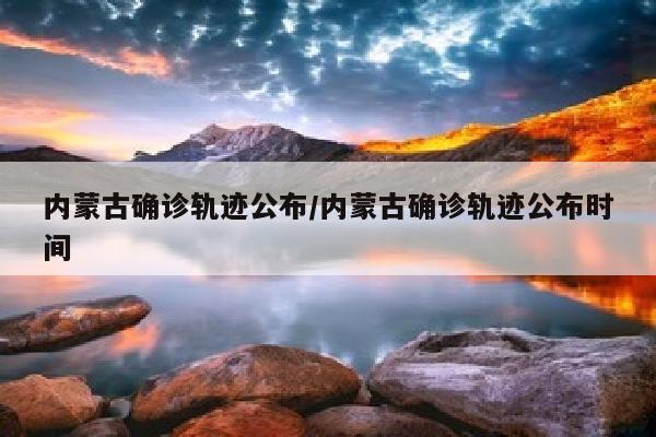 内蒙古确诊轨迹公布/内蒙古确诊轨迹公布时间