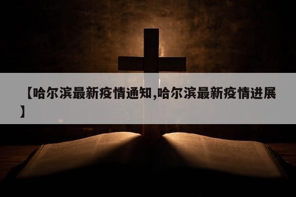 【哈尔滨最新疫情通知,哈尔滨最新疫情进展】