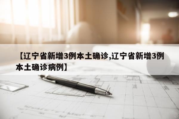 【辽宁省新增3例本土确诊,辽宁省新增3例本土确诊病例】