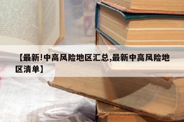 【最新!中高风险地区汇总,最新中高风险地区清单】
