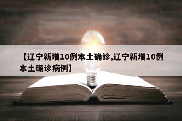 【辽宁新增10例本土确诊,辽宁新增10例本土确诊病例】
