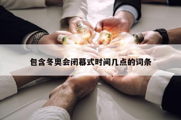 包含冬奥会闭幕式时间几点的词条