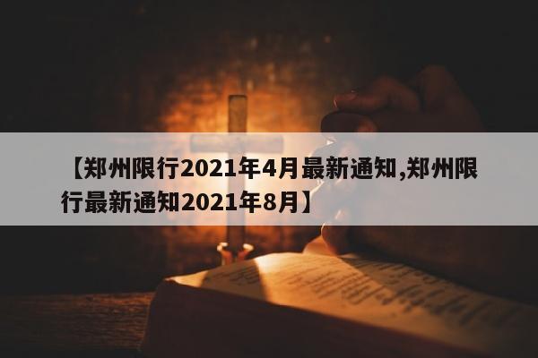 【郑州限行2021年4月最新通知,郑州限行最新通知2021年8月】