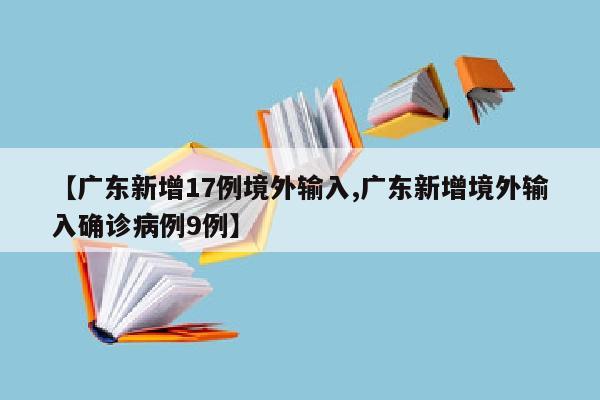 【广东新增17例境外输入,广东新增境外输入确诊病例9例】
