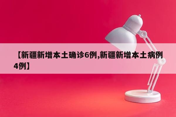 【新疆新增本土确诊6例,新疆新增本土病例4例】