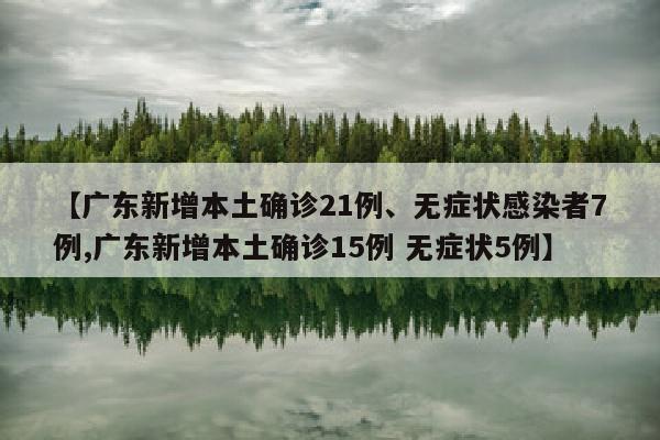 【广东新增本土确诊21例、无症状感染者7例,广东新增本土确诊15例 无症状5例】