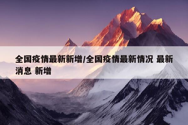 全国疫情最新新增/全国疫情最新情况 最新消息 新增