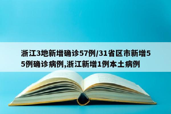 浙江3地新增确诊57例/31省区市新增55例确诊病例,浙江新增1例本土病例