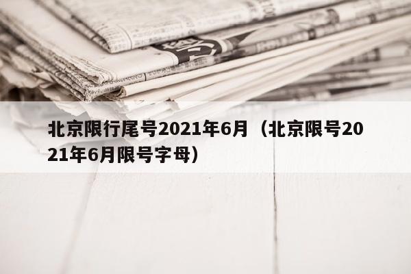 北京限行尾号2021年6月（北京限号2021年6月限号字母）