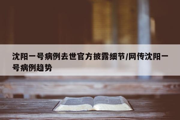 沈阳一号病例去世官方披露细节/网传沈阳一号病例趋势