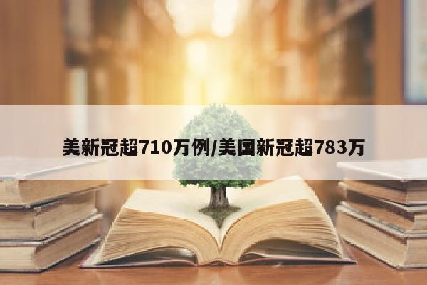 美新冠超710万例/美国新冠超783万