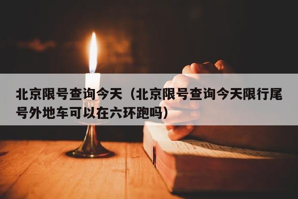 北京限号查询今天（北京限号查询今天限行尾号外地车可以在六环跑吗）