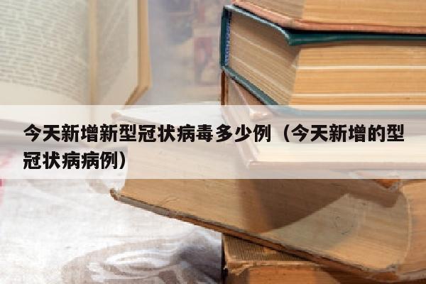 今天新增新型冠状病毒多少例（今天新增的型冠状病病例）