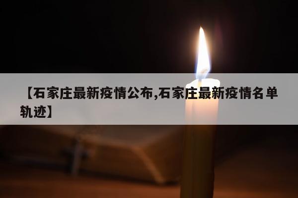 【石家庄最新疫情公布,石家庄最新疫情名单轨迹】