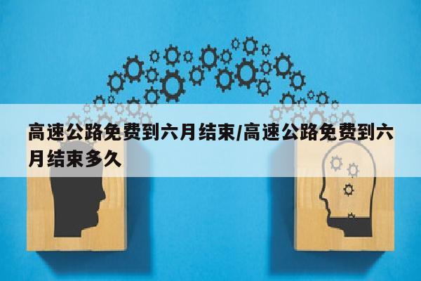 高速公路免费到六月结束/高速公路免费到六月结束多久