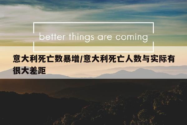 意大利死亡数暴增/意大利死亡人数与实际有很大差距